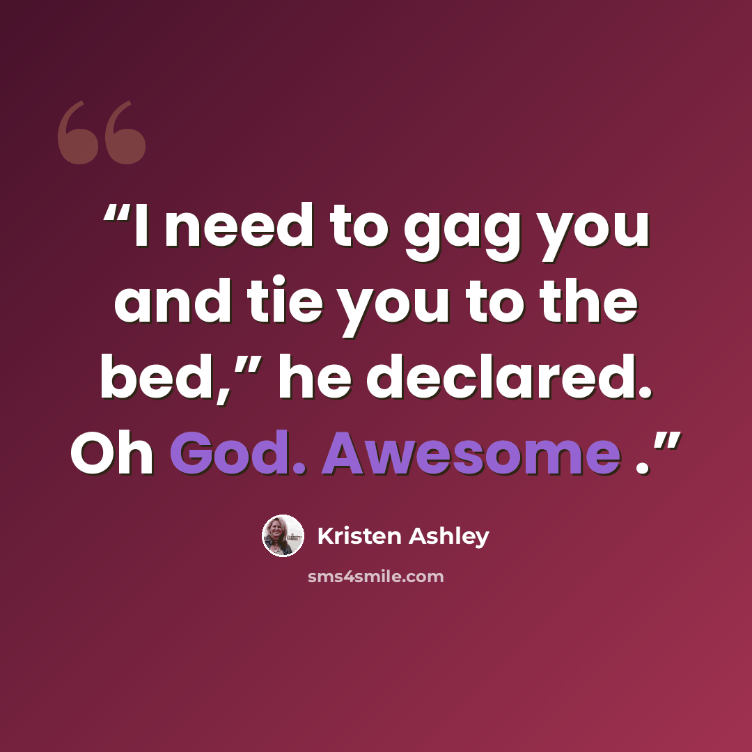 “I need to gag you and tie you to the bed,” he declared. Oh God. Awesome .” quote by Kristen Ashley