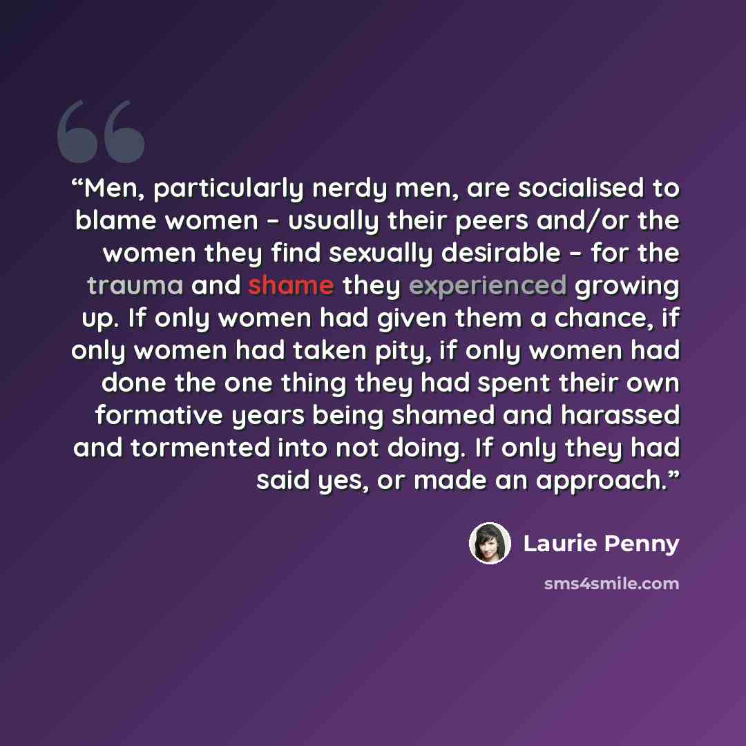“Men, particularly nerdy men, are socialised to blame women – usually their peers and/or the women they find sexually desirable – for the trauma and shame they experienced growing up. If only women had given them a chance, if only women had taken pity, if only women had done the one thing they had…” quote by Laurie Penny