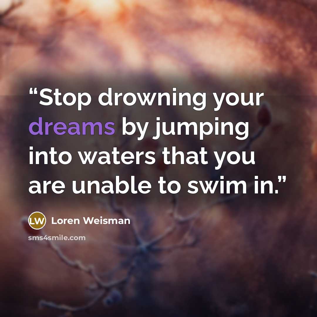 “Stop drowning your dreams by jumping into waters that you are unable to swim in.” quote by Loren Weisman