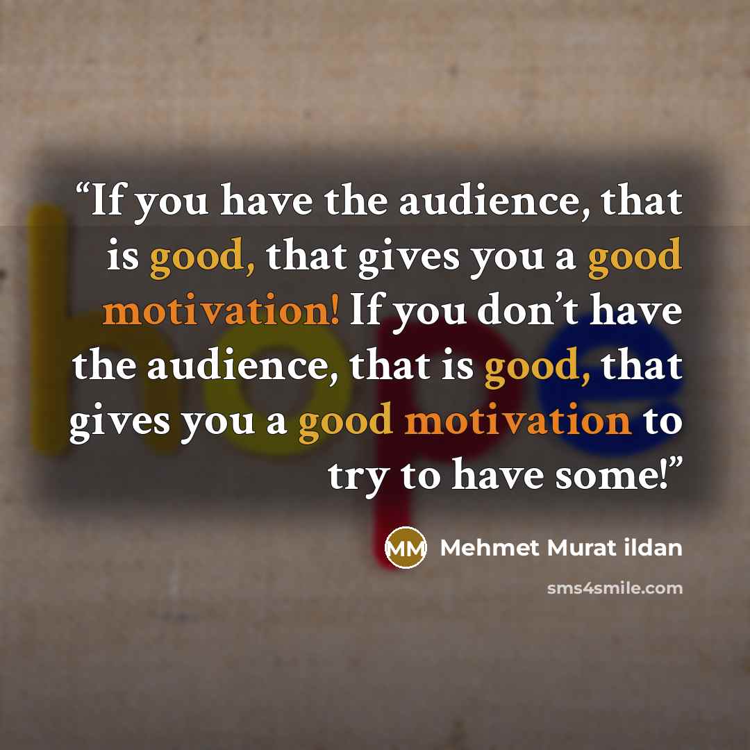 “If you have the audience, that is good, that gives you a good motivation! If you don’t have the audience, that is good, that gives you a good motivation to try to have some!” quote by Mehmet Murat ildan