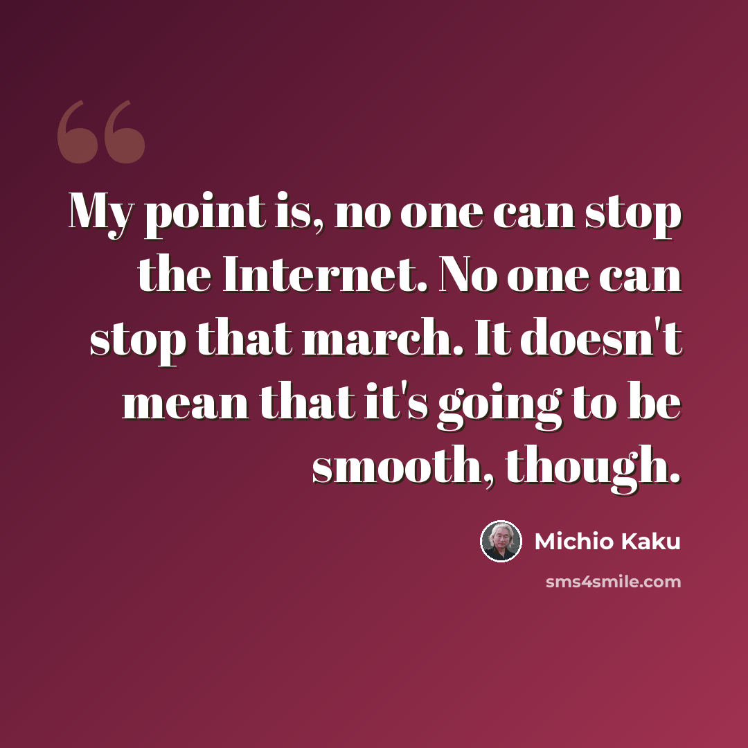 “My point is, no one can stop the Internet. No one can stop that march. It doesn't mean that it's going to be smooth, though.” quote by Michio Kaku