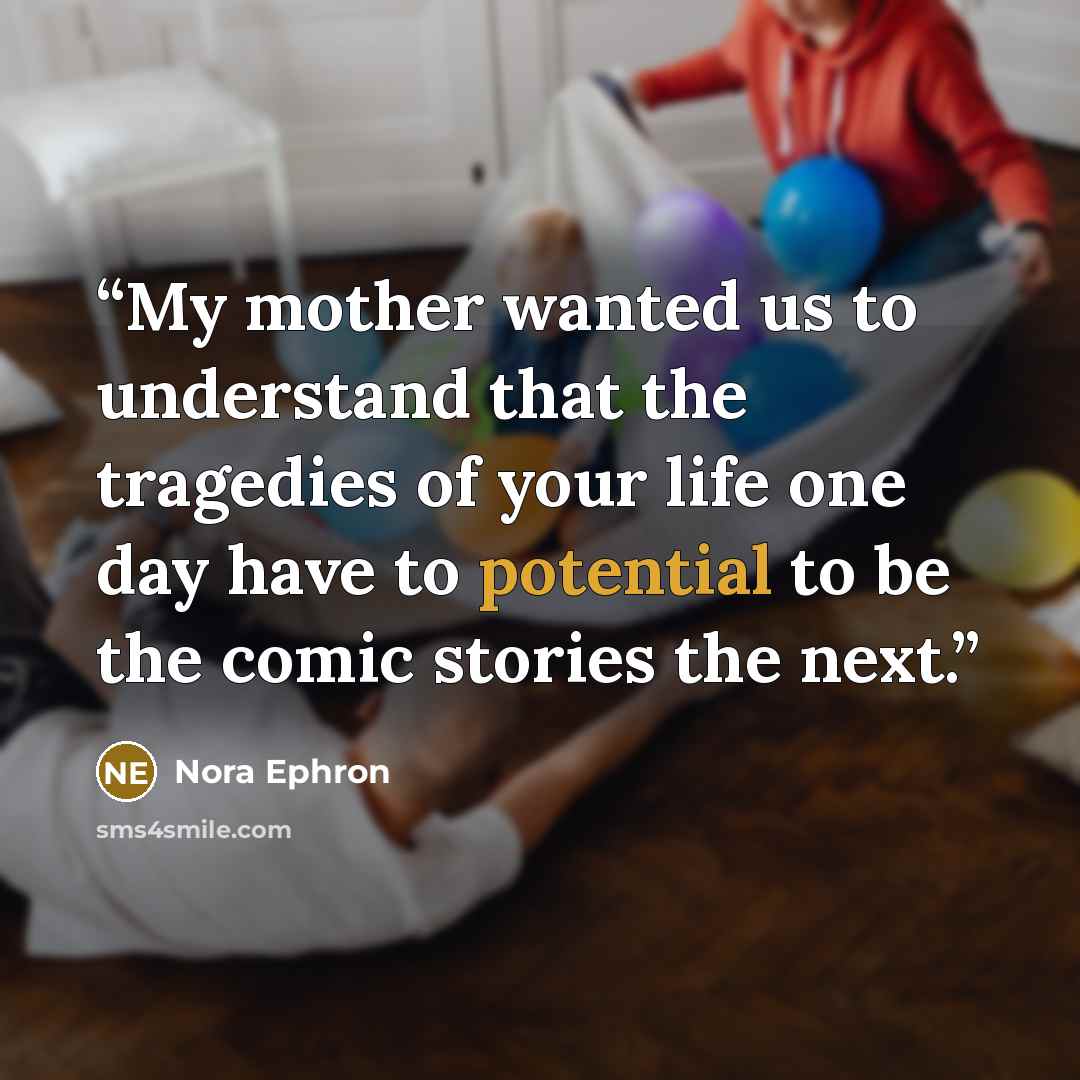 “My mother wanted us to understand that the tragedies of your life one day have to potential to be the comic stories the next.” quote by Nora Ephron