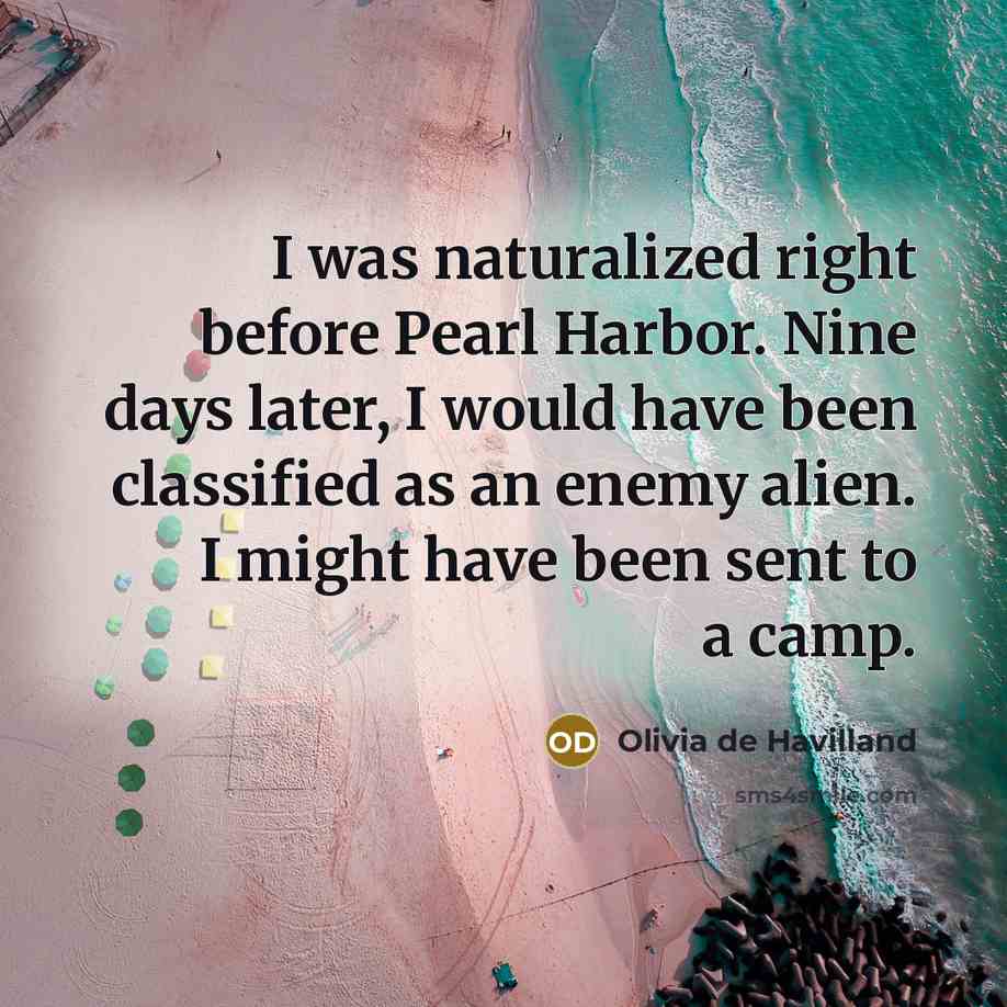 “I was naturalized right before Pearl Harbor. Nine days later, I would have been classified as an enemy alien. I might have been sent to a camp.” quote by Olivia De Havilland