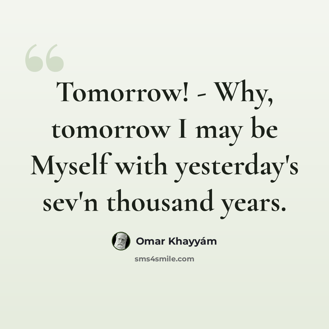 “Tomorrow! - Why, tomorrow I may be Myself with yesterday's sev'n thousand years.” quote by Omar Khayyam