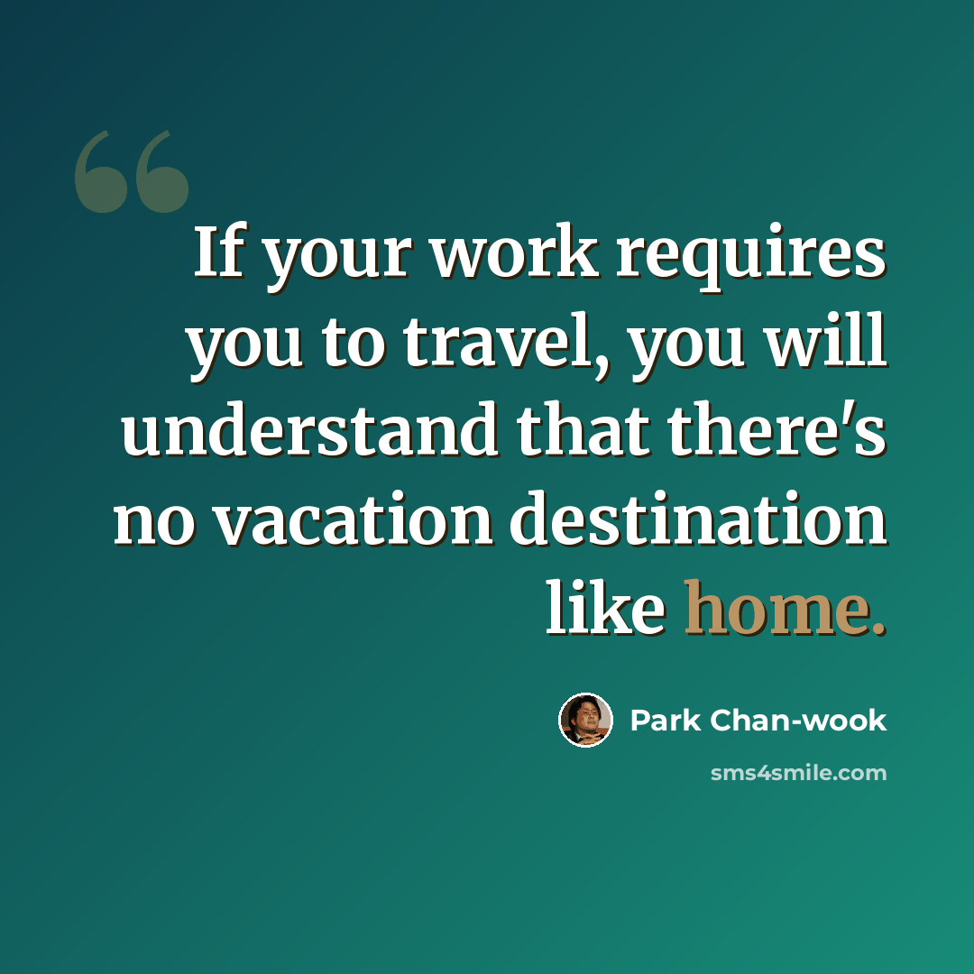 “If your work requires you to travel, you will understand that there's no vacation destination like home.” quote by Park Chan-wook