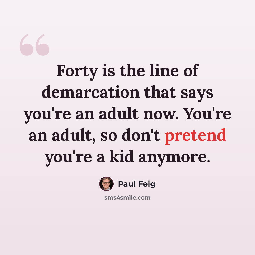 “Forty is the line of demarcation that says you're an adult now. You're an adult, so don't pretend you're a kid anymore.” quote by Paul Feig