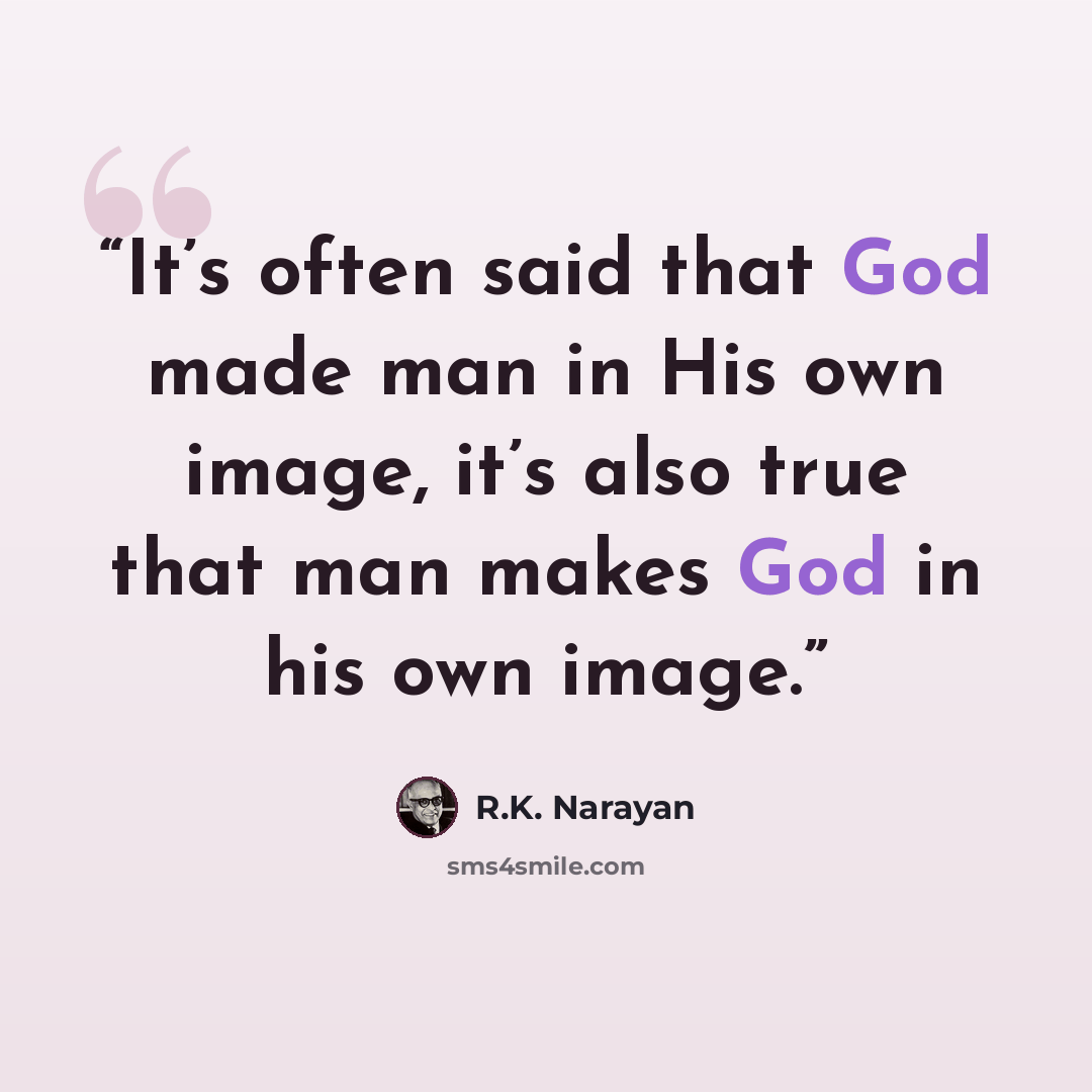 “It’s often said that God made man in His own image, it’s also true that man makes God in his own image.” quote by R.K. Narayan