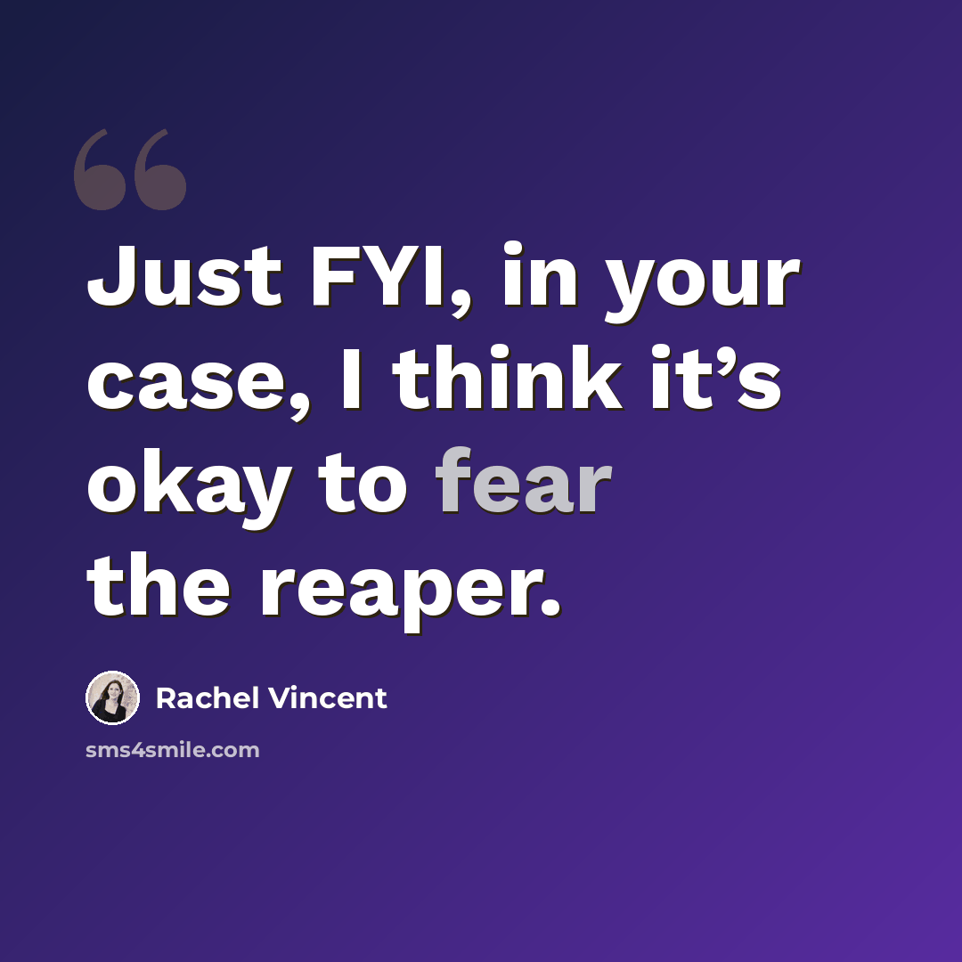 “Just FYI, in your case, I think it’s okay to fear the reaper.” quote by Rachel Vincent
