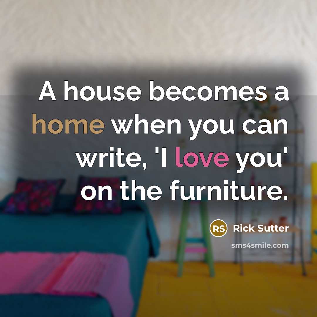 “A house becomes a home when you can write, 'I love you' on the furniture.” quote by Rick Sutter