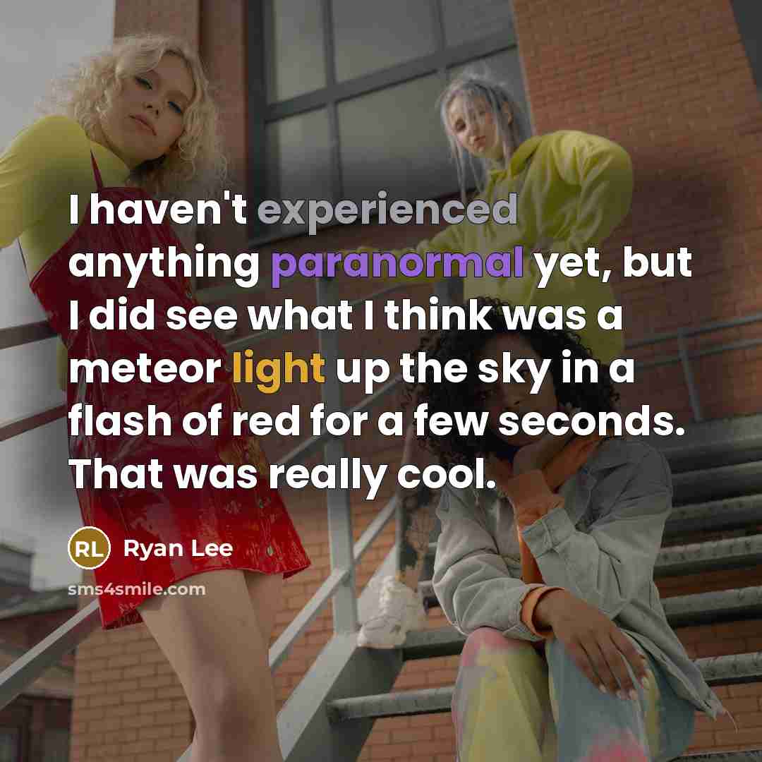 “I haven't experienced anything paranormal yet, but I did see what I think was a meteor light up the sky in a flash of red for a few seconds. That was really cool.” quote by Ryan Lee