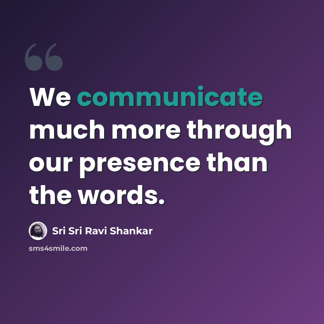 “We communicate much more through our presence than the words.” quote by Sri Sri Ravi Shankar