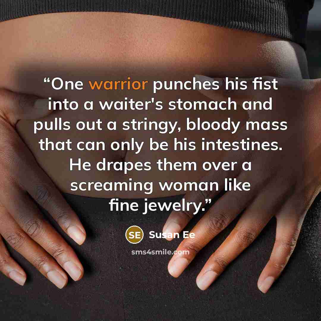 “One warrior punches his fist into a waiter's stomach and pulls out a stringy, bloody mass that can only be his intestines. He drapes them over a screaming woman like fine jewelry.” quote by Susan Ee