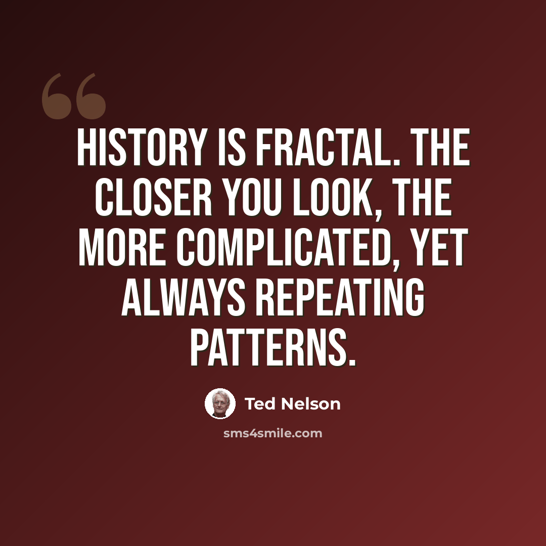 “History is fractal. The closer you look, the more complicated, yet always repeating patterns.” quote by Ted Nelson