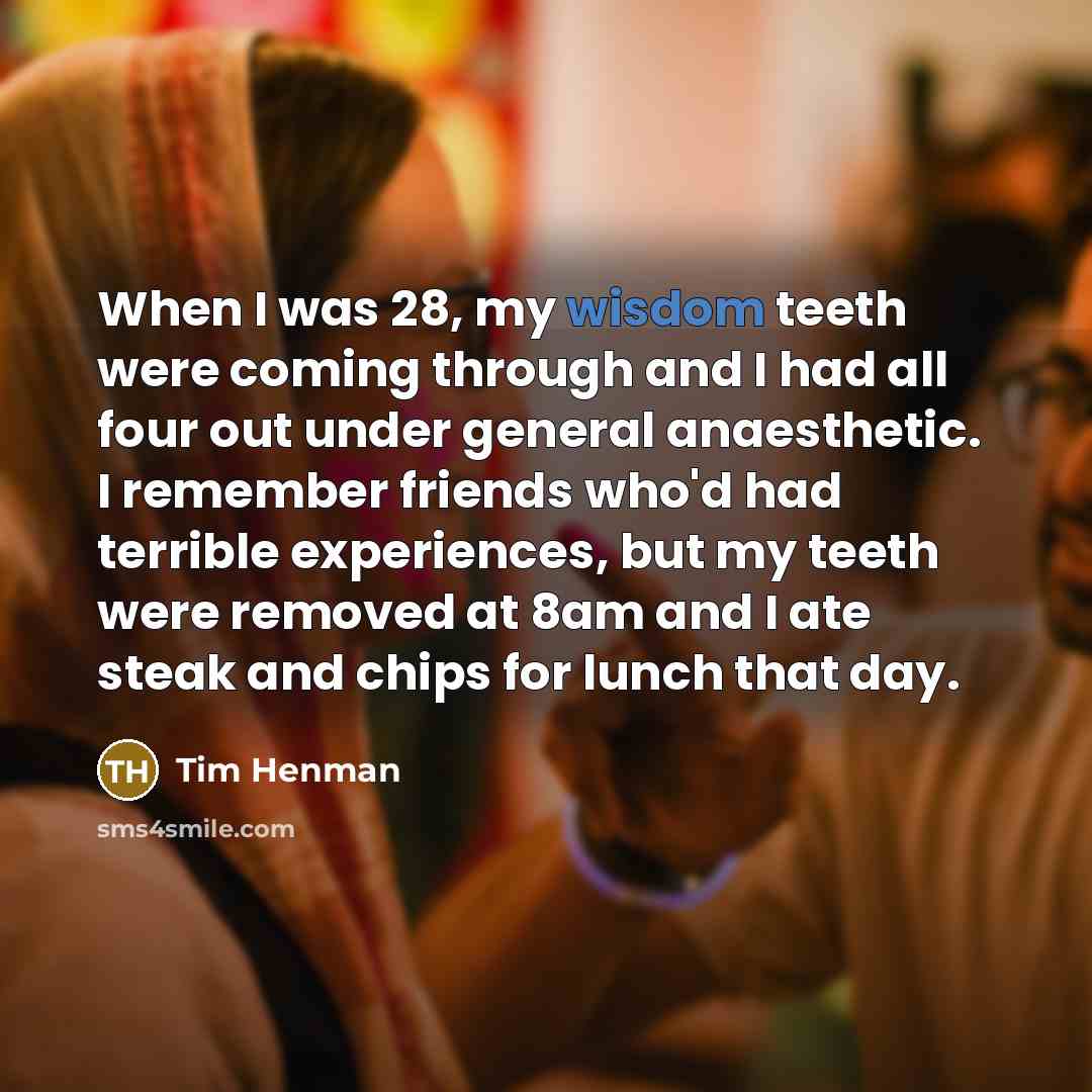 “When I was 28, my wisdom teeth were coming through and I had all four out under general anaesthetic. I remember friends who'd had terrible experiences, but my teeth were removed at 8am and I ate steak and chips for lunch that day.” quote by Tim Henman