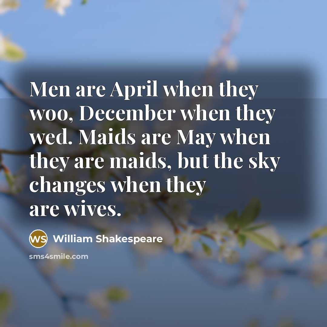 “Men are April when they woo, December when they wed. Maids are May when they are maids, but the sky changes when they are wives.” quote by William Shakespeare