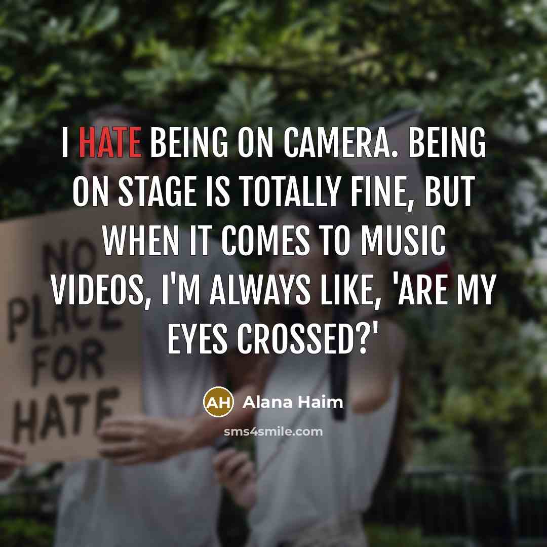 “I hate being on camera. Being on stage is totally fine, but when it comes to music videos, I'm always like, 'Are my eyes crossed?'” quote by Alana Haim