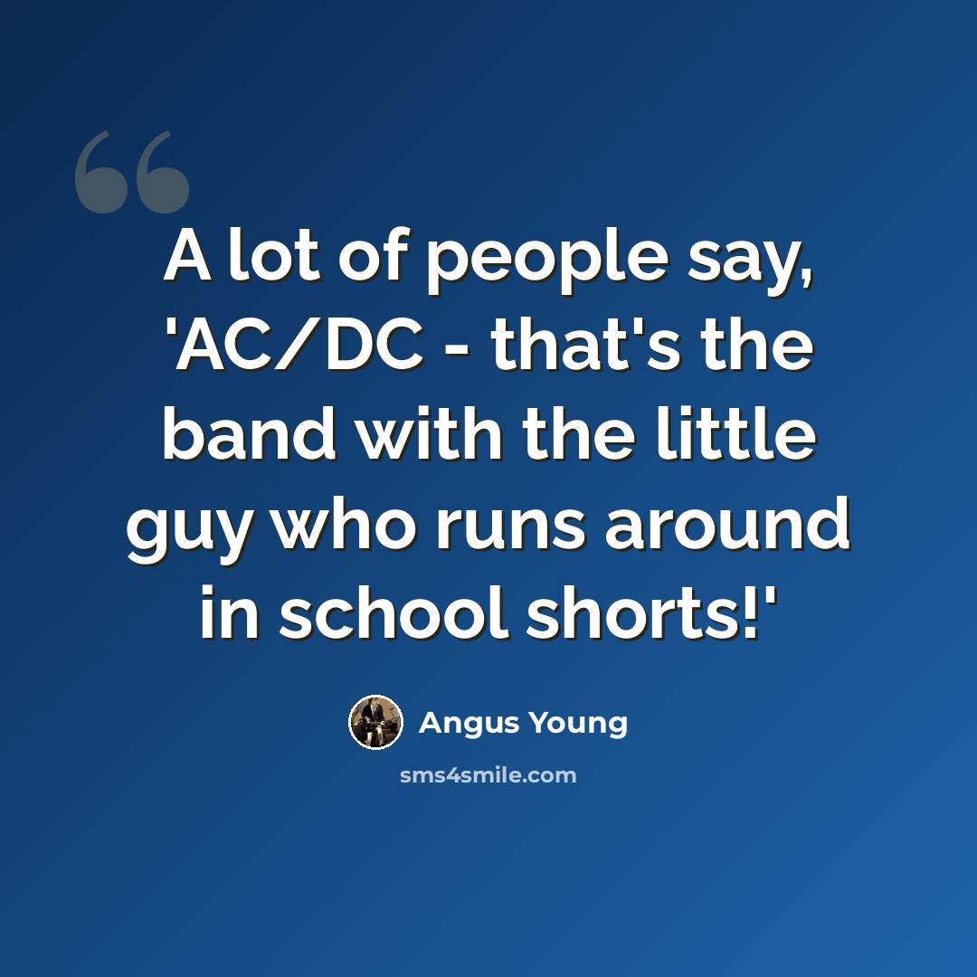 “A lot of people say, 'AC/DC - that's the band with the little guy who runs around in school shorts!'” quote by Angus Young