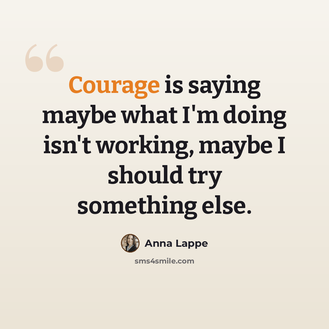“Courage is saying maybe what I'm doing isn't working, maybe I should try something else.” quote by Anna Lappe
