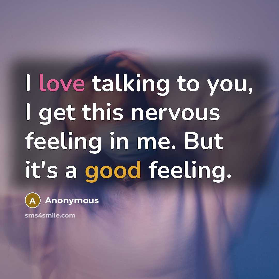 “I love talking to you, I get this nervous feeling in me. But it's a good feeling.” quote by Anonymous