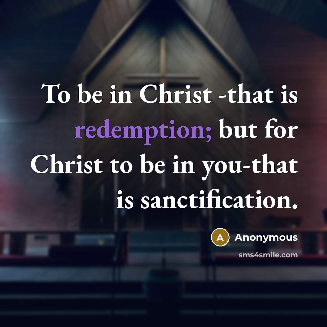 “To be in Christ -that is redemption; but for Christ to be in you-that is sanctification.” quote by Anonymous