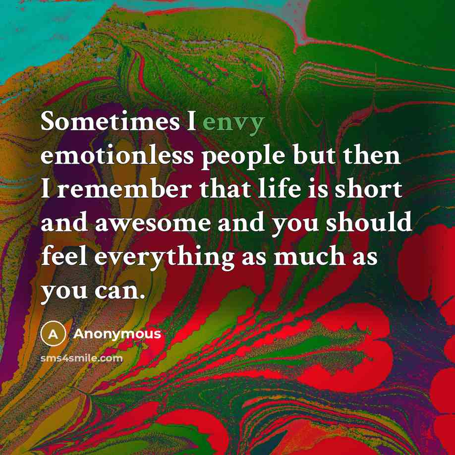 “Sometimes I envy emotionless people but then I remember that life is short and awesome and you should feel everything as much as you can.” quote by Anonymous