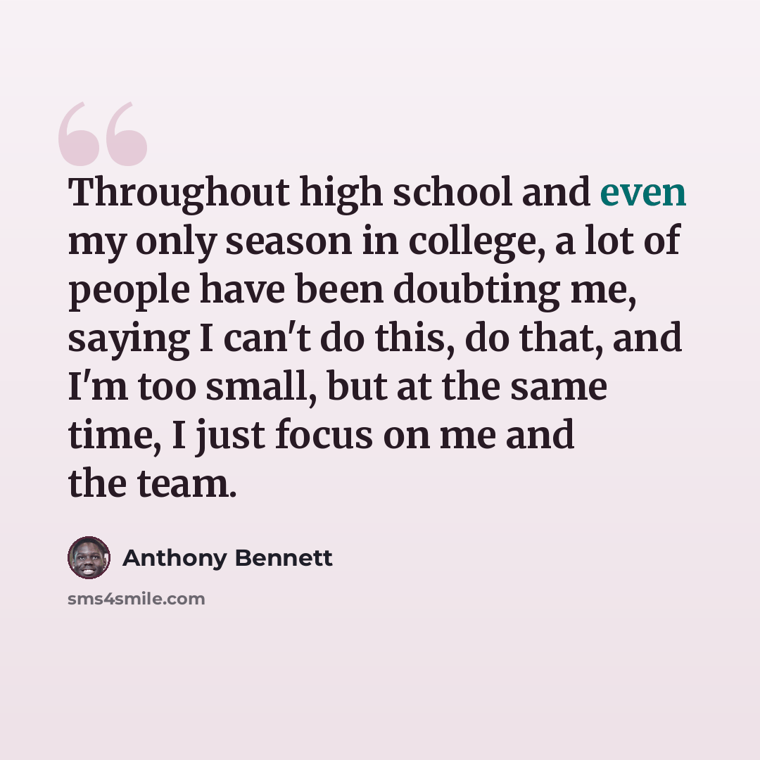 “Throughout high school and even my only season in college, a lot of people have been doubting me, saying I can't do this, do that, and I'm too small, but at the same time, I just focus on me and the team.” quote by Anthony Bennett