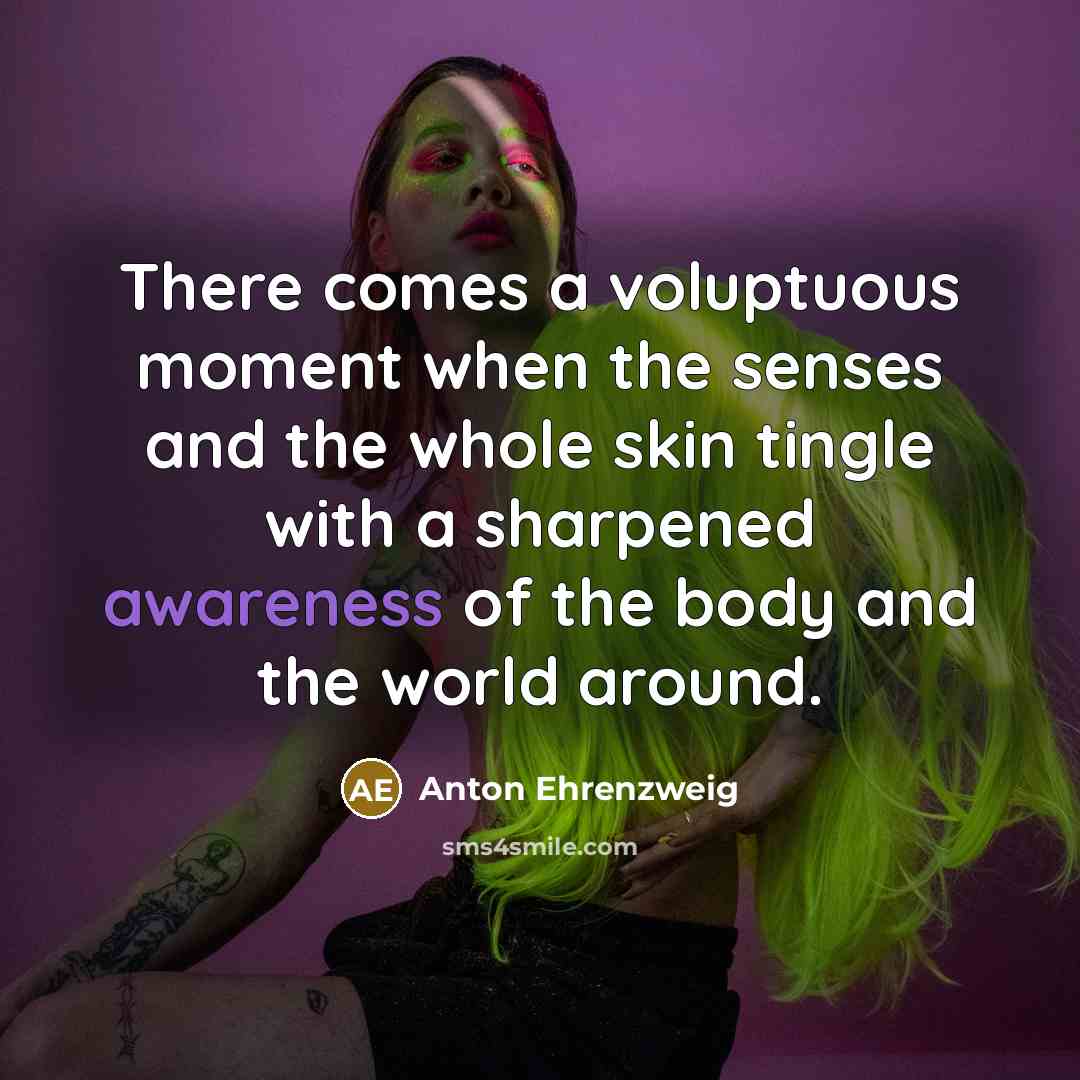 “There comes a voluptuous moment when the senses and the whole skin tingle with a sharpened awareness of the body and the world around.” quote by Anton Ehrenzweig