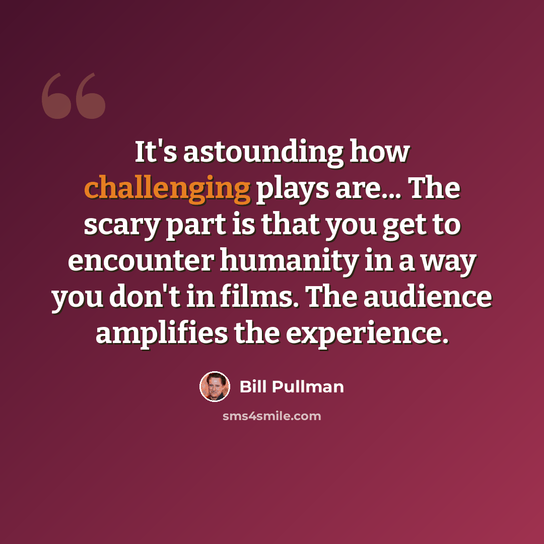 “It's astounding how challenging plays are... The scary part is that you get to encounter humanity in a way you don't in films. The audience amplifies the experience.” quote by Bill Pullman