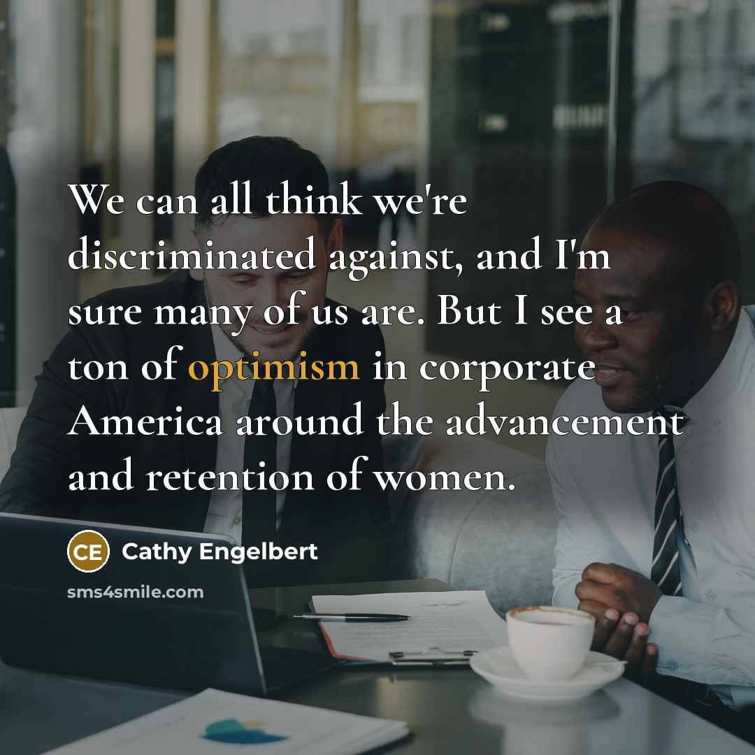 “We can all think we're discriminated against, and I'm sure many of us are. But I see a ton of optimism in corporate America around the advancement and retention of women.” quote by Cathy Engelbert