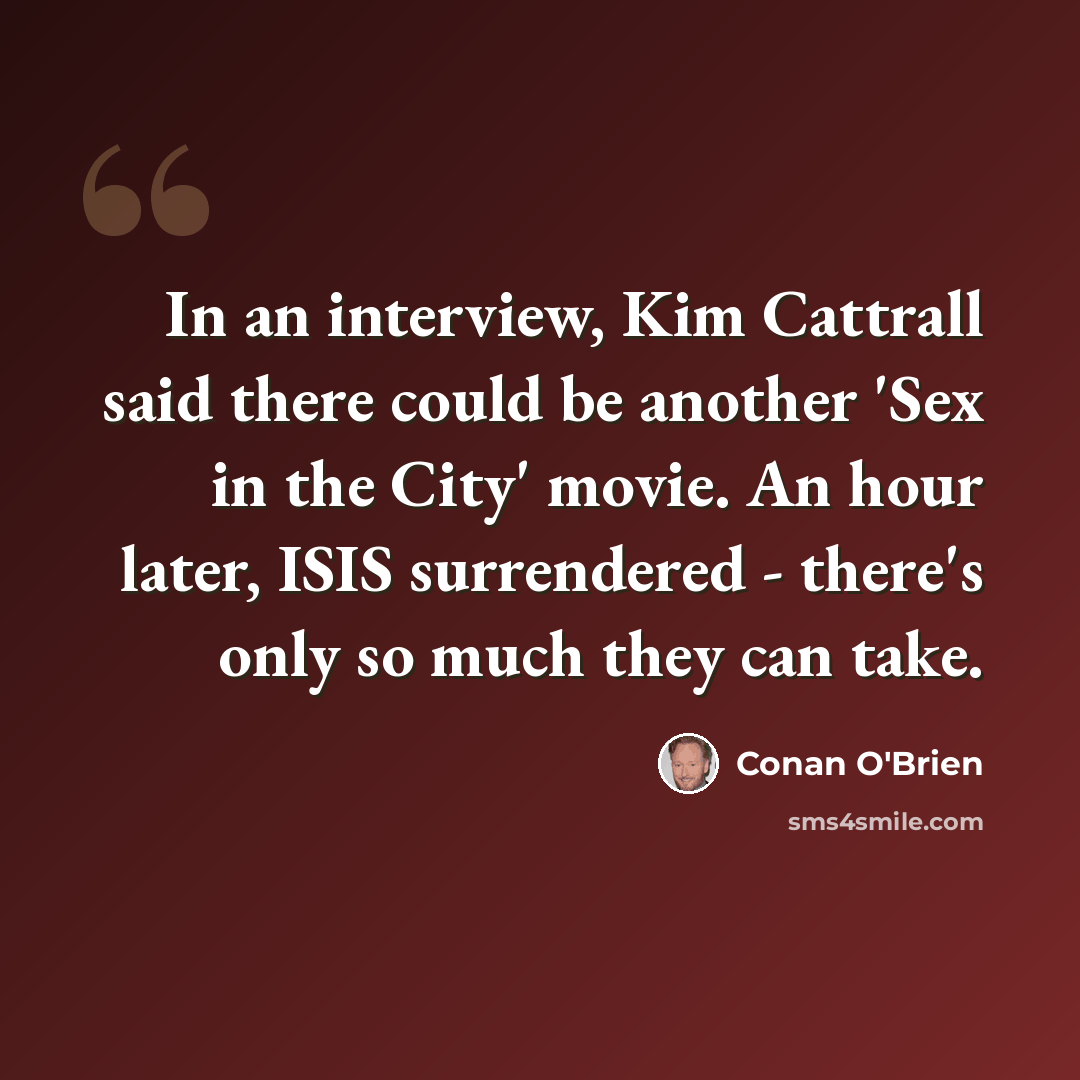 “In an interview, Kim Cattrall said there could be another 'Sex in the City' movie. An hour later, ISIS surrendered - there's only so much they can take.” quote by Conan O'Brien