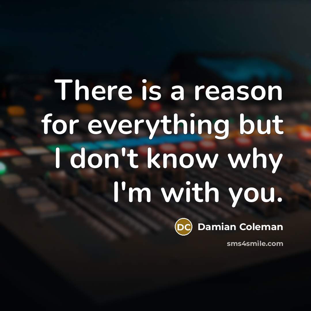 “There is a reason for everything but I don't know why I'm with you.” quote by Damian Coleman