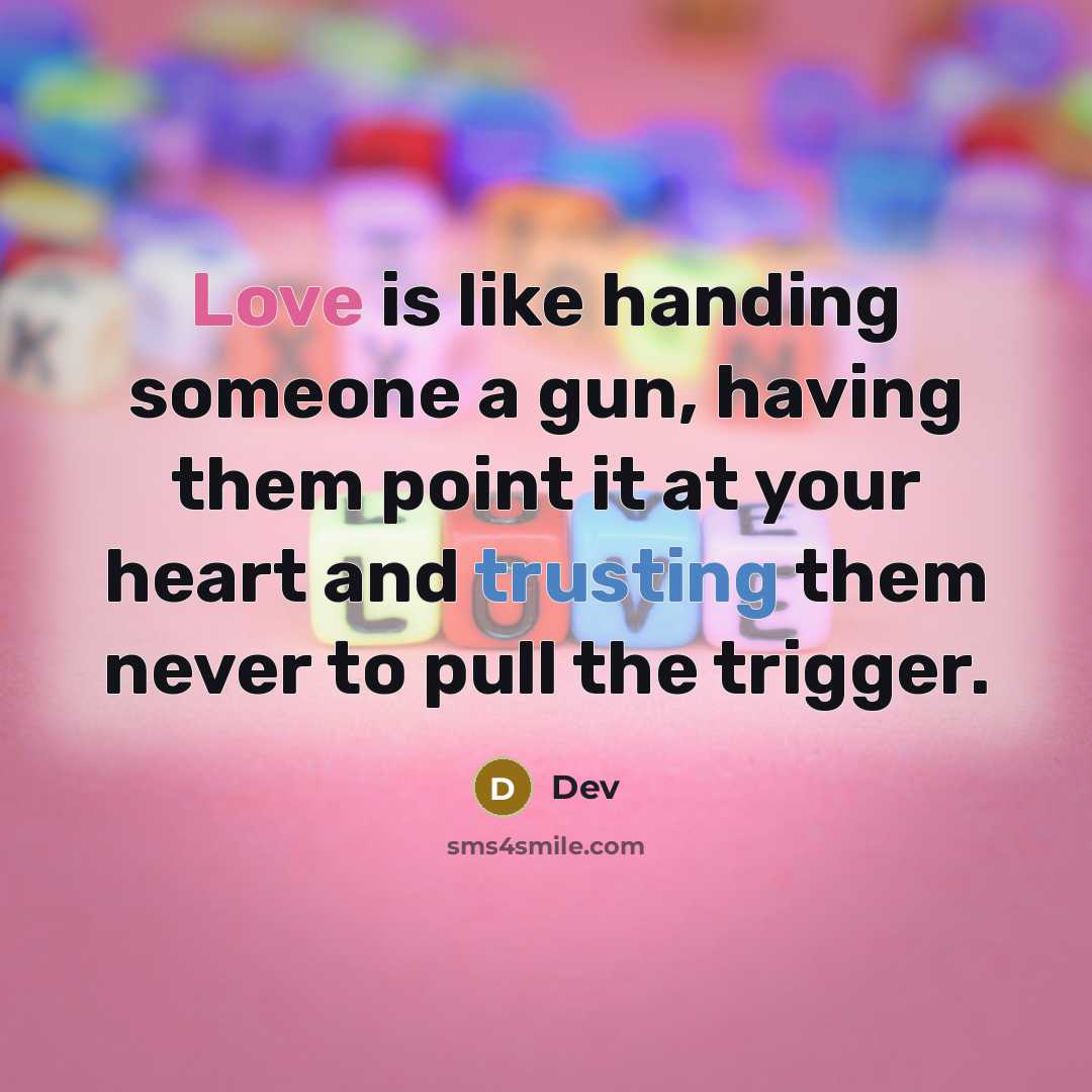 “Love is like handing someone a gun, having them point it at your heart and trusting them never to pull the trigger.” quote by Dev