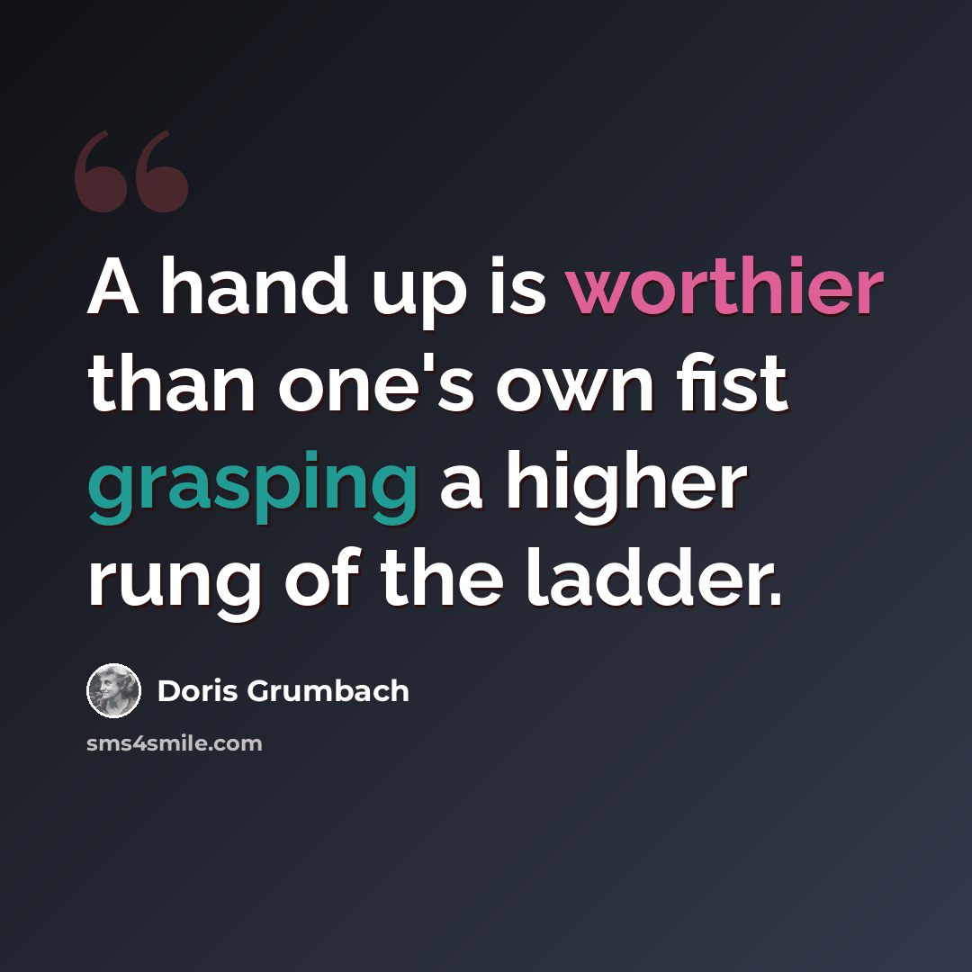 “A hand up is worthier than one's own fist grasping a higher rung of the ladder.” quote by Doris Grumbach