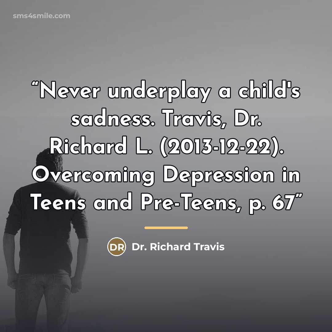 “Never underplay a child's sadness. Travis, Dr. Richard L. (2013-12-22). Overcoming Depression in Teens and Pre-Teens, p. 67” quote by Anonymous