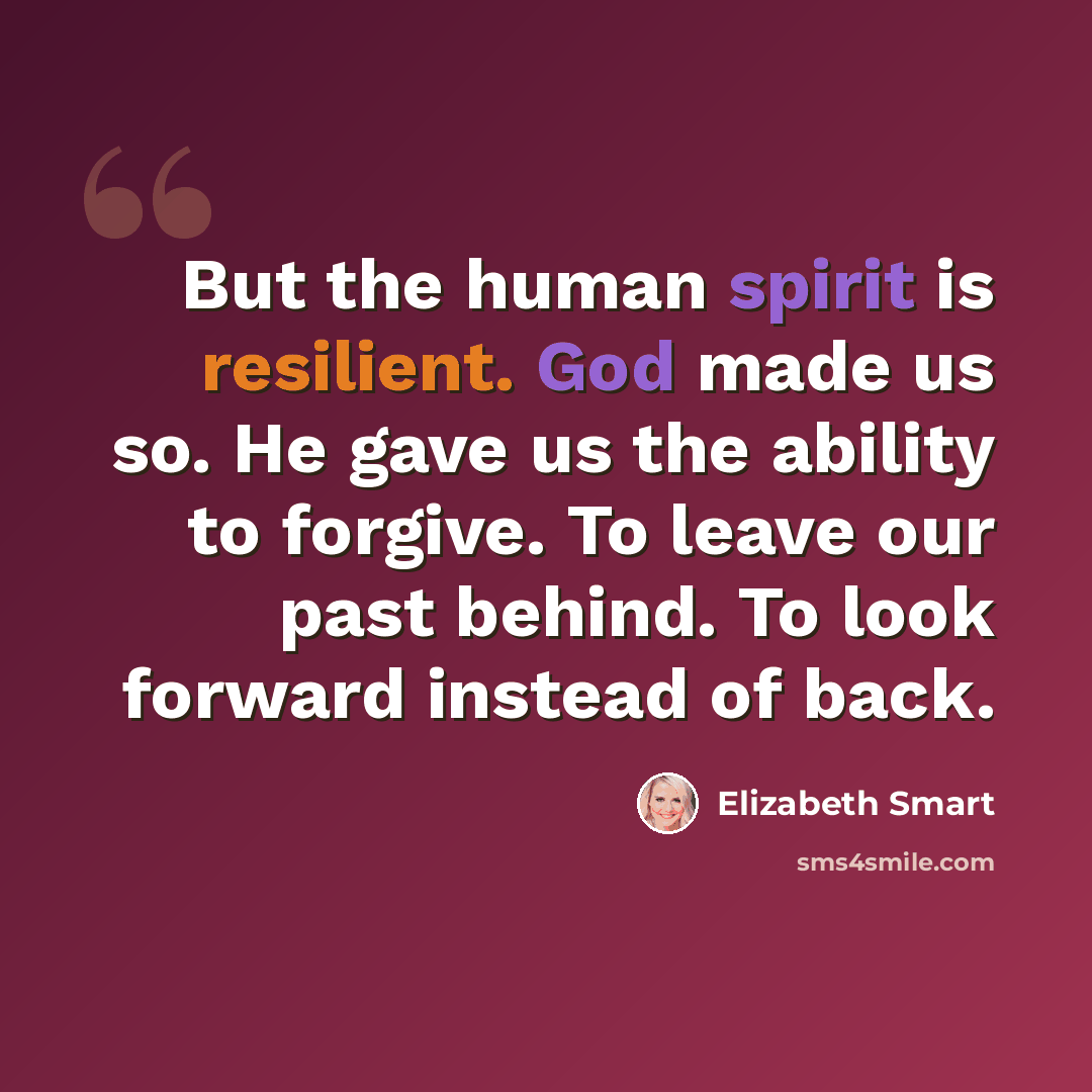 “But the human spirit is resilient. God made us so. He gave us the ability to forgive. To leave our past behind. To look forward instead of back.” quote by Elizabeth Smart