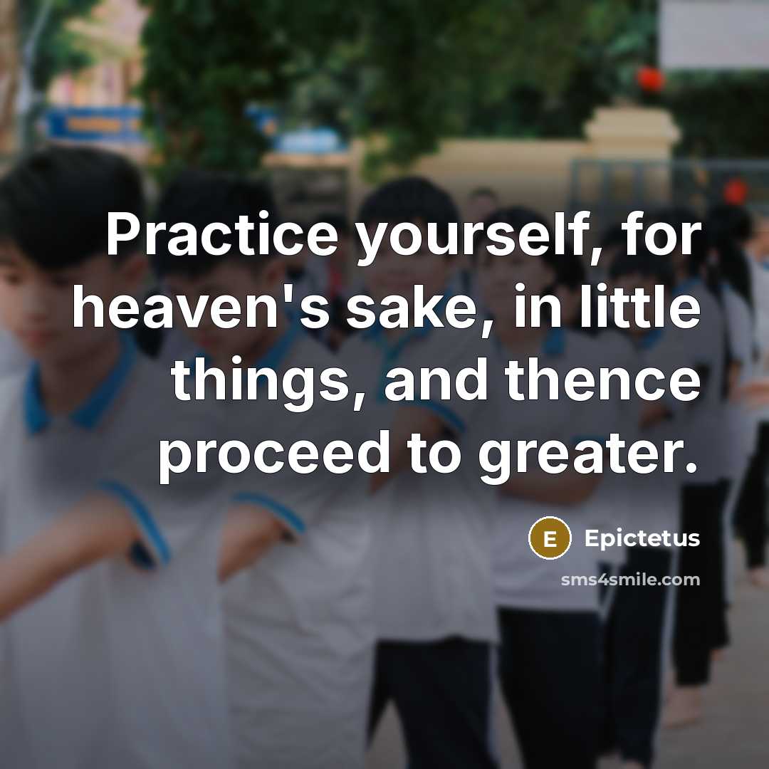 “Practice yourself, for heaven's sake, in little things, and thence proceed to greater.” quote by Epictetus