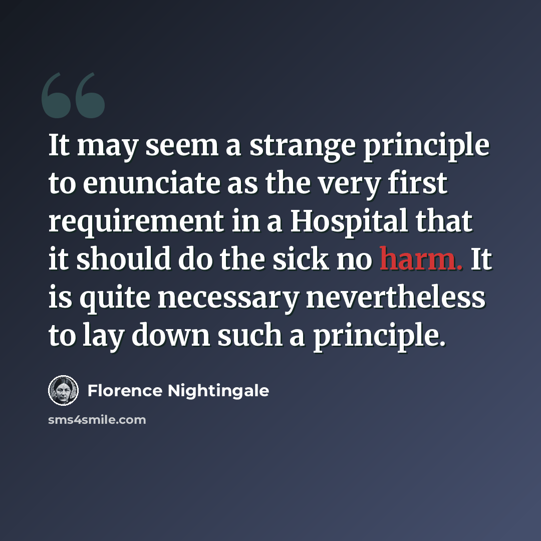 “It may seem a strange principle to enunciate as the very first requirement in a Hospital that it should do the sick no harm. It is quite necessary nevertheless to lay down such a principle.” quote by Florence Nightingale