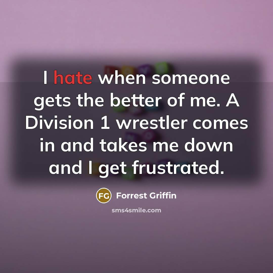 “I hate when someone gets the better of me. A Division 1 wrestler comes in and takes me down and I get frustrated.” quote by Forrest Griffin