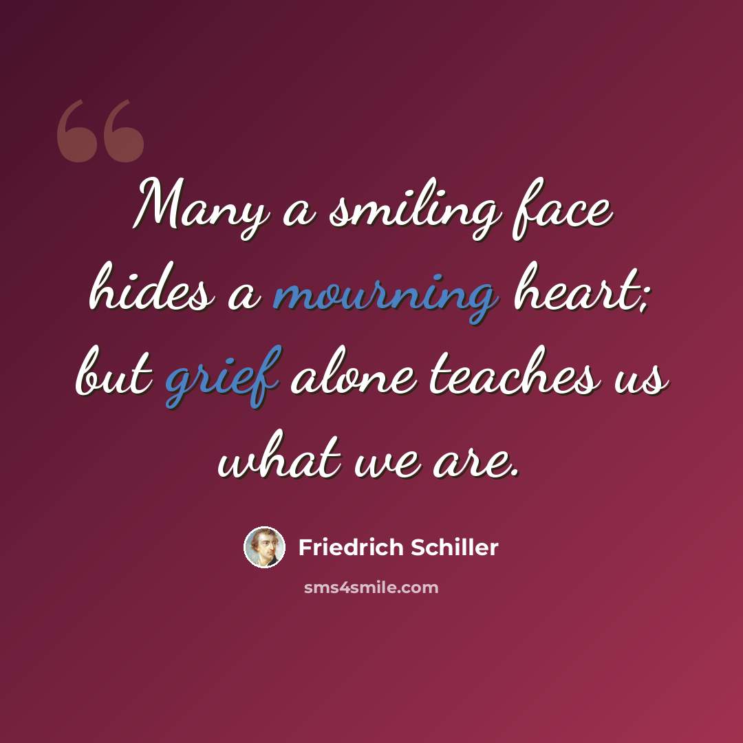 “Many a smiling face hides a mourning heart; but grief alone teaches us what we are.” quote by Friedrich Schiller