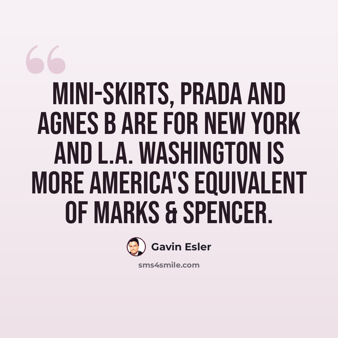 “Mini-skirts, Prada and Agnes B are for New York and L.A. Washington is more America's equivalent of Marks & Spencer.” quote by Gavin Esler