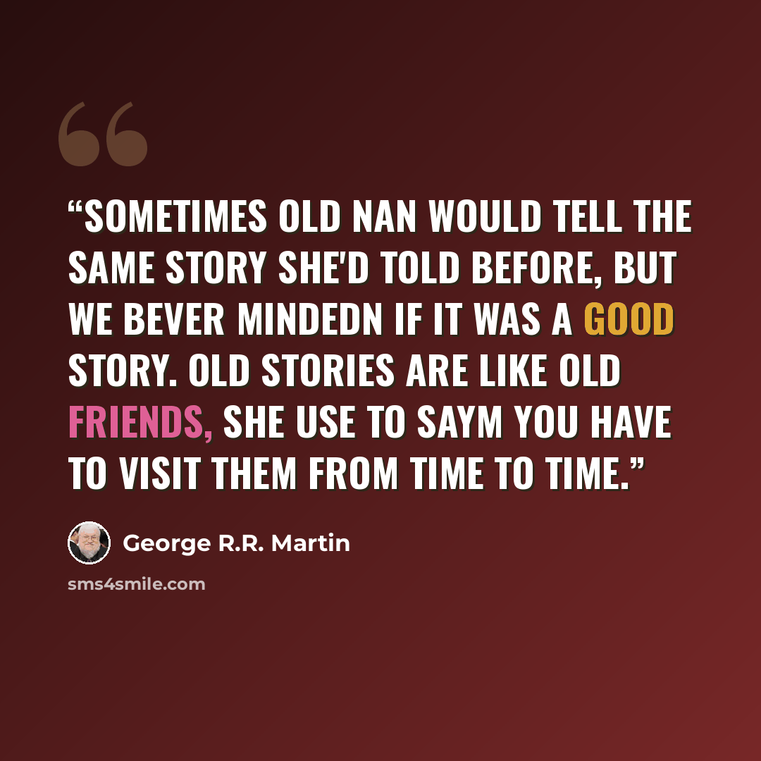 “Sometimes Old Nan would tell the same story she'd told before, but we bever mindedn if it was a good story. Old stories are like old friends, she use to saym you have to visit them from time to time.” quote by George R.R. Martin