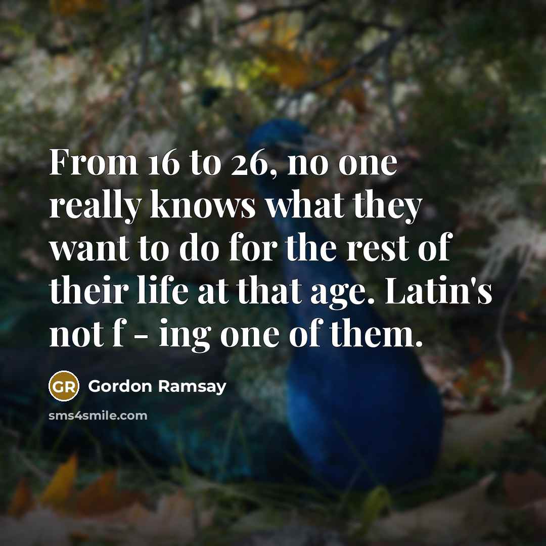 “From 16 to 26, no one really knows what they want to do for the rest of their life at that age. Latin's not f - ing one of them.” quote by Gordon Ramsay