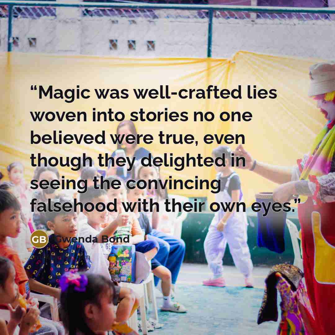 “Magic was well-crafted lies woven into stories no one believed were true, even though they delighted in seeing the convincing falsehood with their own eyes.” quote by Gwenda Bond