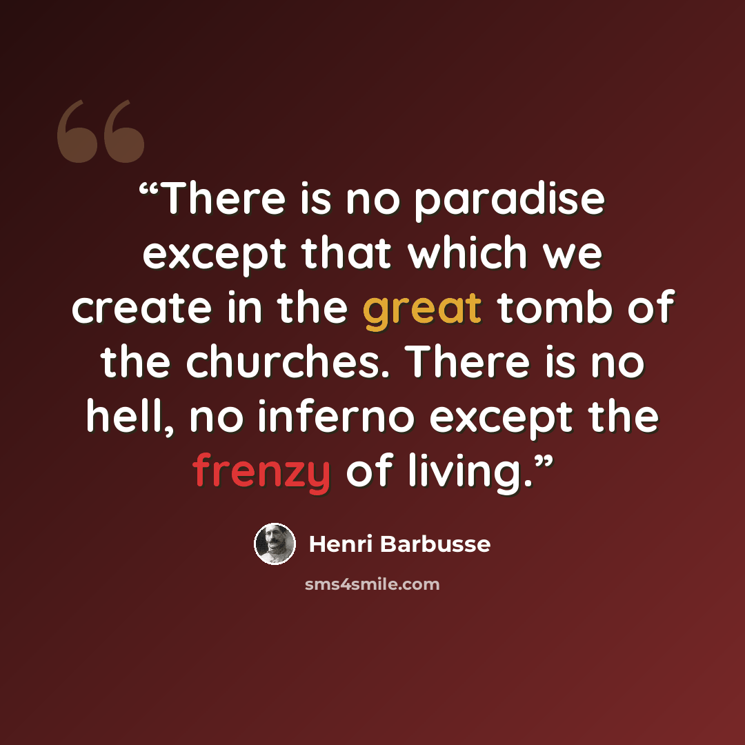 “There is no paradise except that which we create in the great tomb of the churches. There is no hell, no inferno except the frenzy of living.” quote by Henri Barbusse