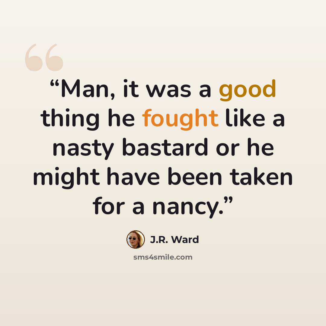 “Man, it was a good thing he fought like a nasty bastard or he might have been taken for a nancy.” quote by J.R. Ward