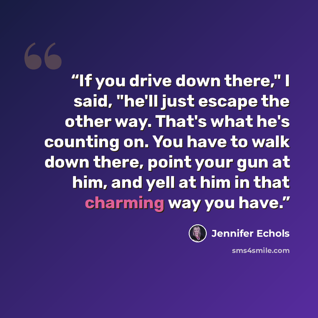 “If you drive down there," I said, "he'll just escape the other way. That's what he's counting on. You have to walk down there, point your gun at him, and yell at him in that charming way you have.” quote by Jennifer Echols
