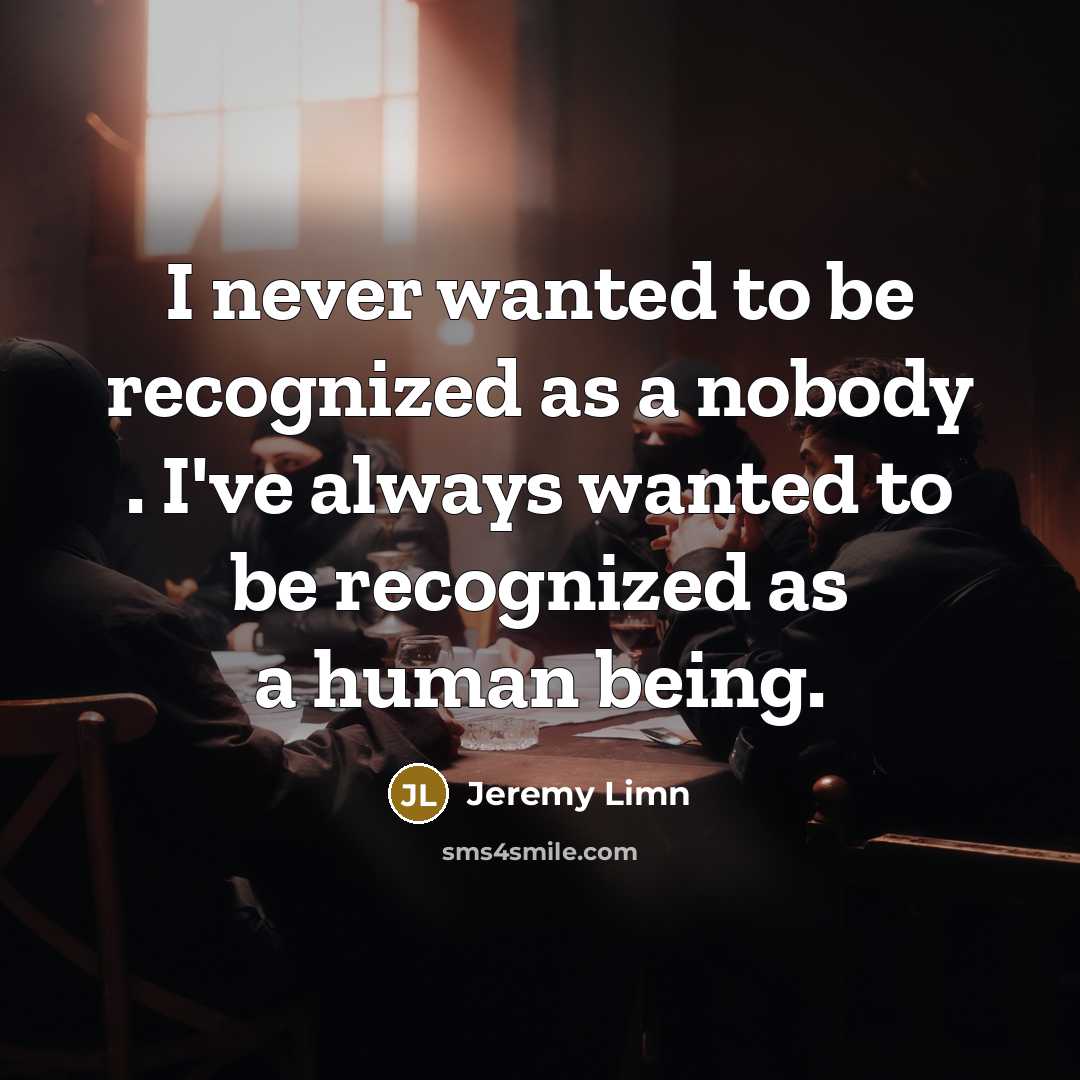 “I never wanted to be recognized as a nobody . I've always wanted to be recognized as a human being.” quote by Jeremy Limn