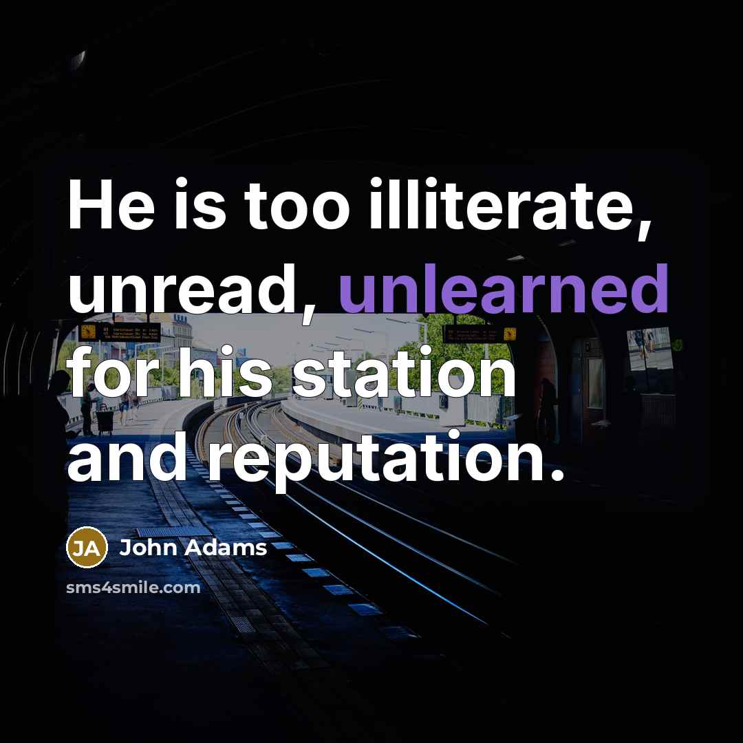 “He is too illiterate, unread, unlearned for his station and reputation.” quote by John Adams