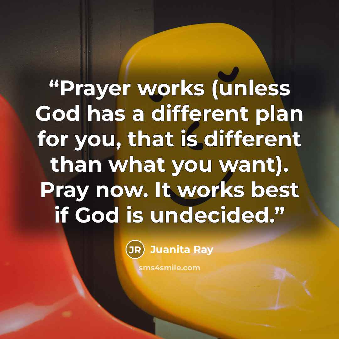 “Prayer works (unless God has a different plan for you, that is different than what you want). Pray now. It works best if God is undecided.” quote by Juanita Ray