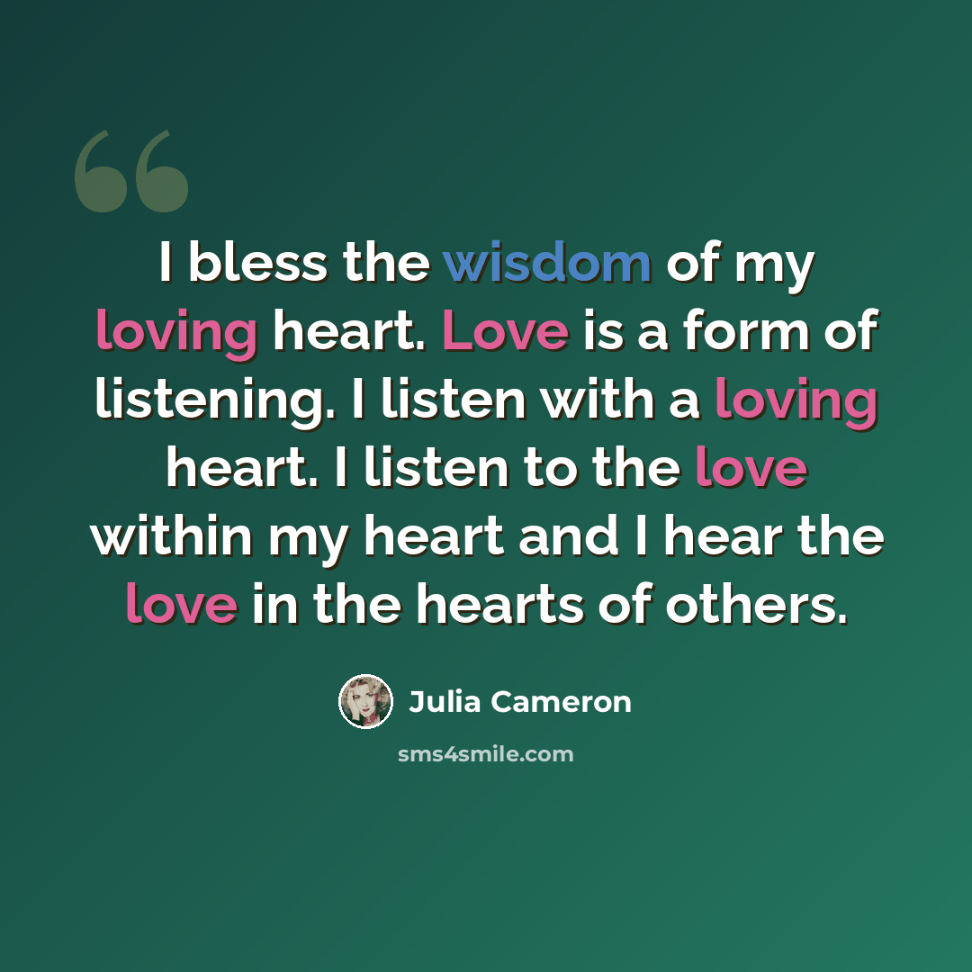 “I bless the wisdom of my loving heart. Love is a form of listening. I listen with a loving heart. I listen to the love within my heart and I hear the love in the hearts of others.” quote by Julia Cameron